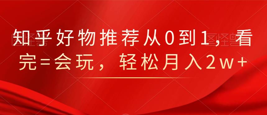 知乎好物推荐从0到1，看完=会玩，轻松月入2w+-啦啦收录网