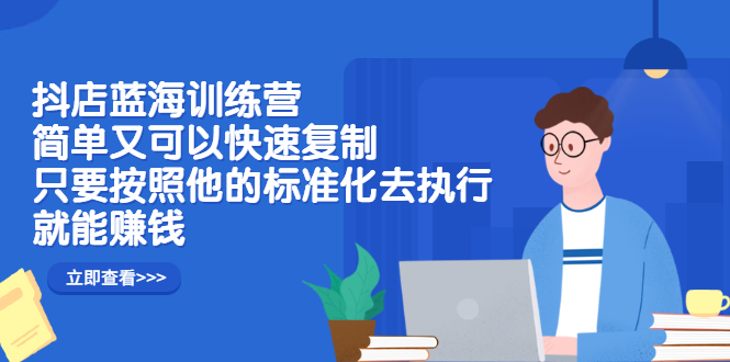 抖店蓝海训练营：简单又可以快速复制，只要按照他的标准化去执行就可以赚钱！-项目收录网