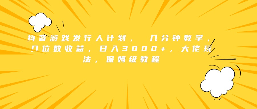 抖音游戏发行人计划， 几分钟教学，几位数收益，日入3000+，大佬玩法，保姆级教程-啦啦收录网