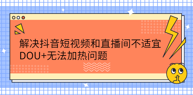 解决抖音短视频和直播间不适宜，DOU+无法加热问题-项目收录网