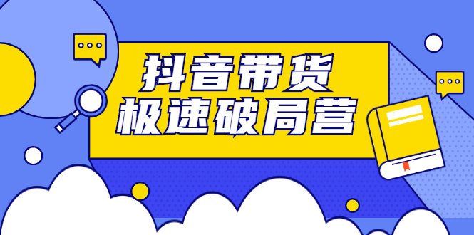 抖音带货极速破局营，掌握抖音电商正确的经营逻辑-项目收录网