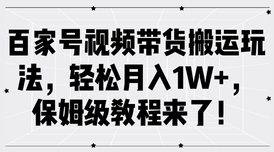 百家号视频带货搬运玩法，轻松月入1W+，保姆级教程来了！-项目收录网