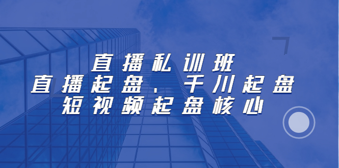 直播私训班：直播起盘、千川起盘、短视频起盘核心-项目收录网