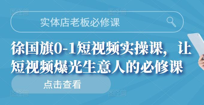 实体店老板必修课，徐国旗0-1短视频实操课，让短视频爆光生意人的必修课-项目收录网