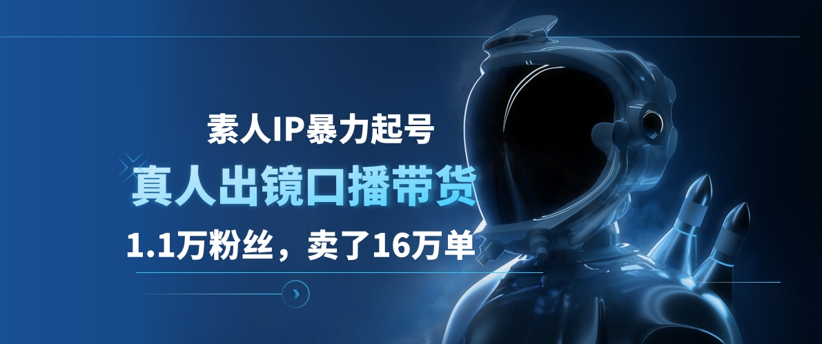 素人IP暴力起号，真人出镜口播带货，1.1万粉丝，卖了16万单-项目收录网