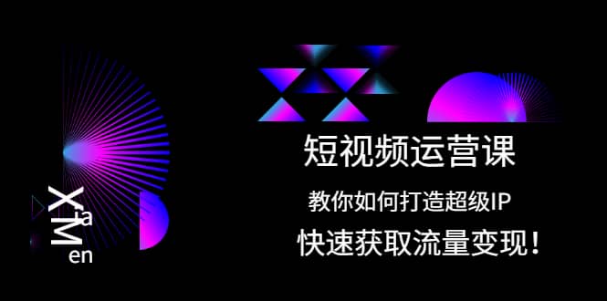 短视频运营课：教你如何打造超级IP，快速获取流量变现-啦啦收录网