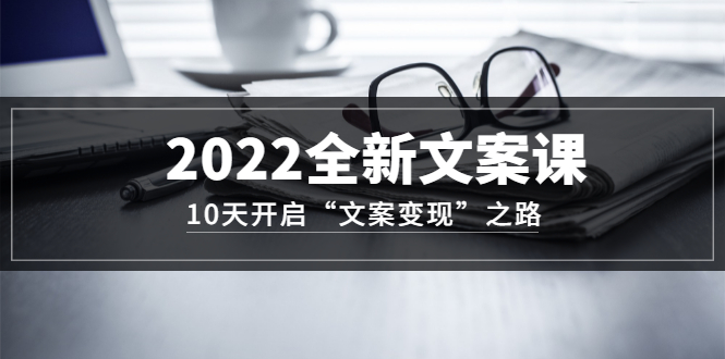 2022全新文案课：10天开启“文案变现”之路~从0基础开始学（价值399）-项目收录网