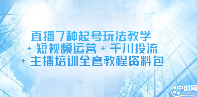 直播7种起号玩法教学+短视频运营+千川投流+主播培训全套教程资料包-项目收录网