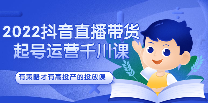 2022抖音直播带货起号运营千川课，有策略才有高投产的投放课-项目收录网