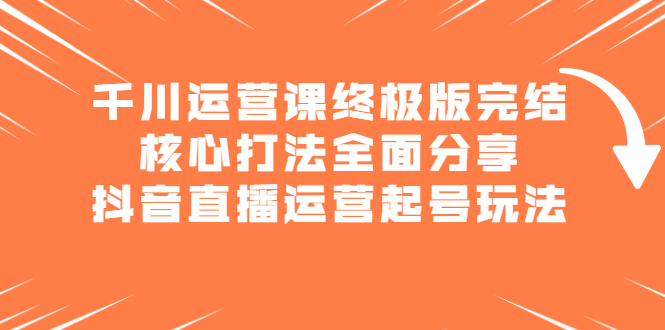 千川运营课终极版完结：核心打法全面分享，抖音直播运营起号玩法-项目收录网