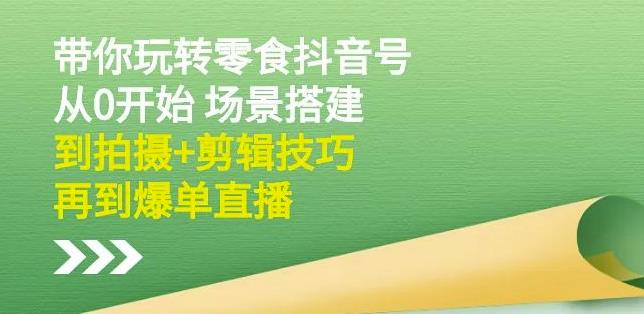 隋校长带你玩转抖音零食号：从0开始场景搭建，到拍摄+剪辑技巧，再到爆单直播-项目收录网