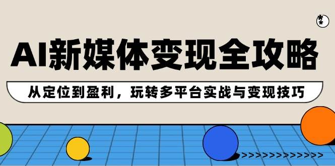 AI新媒体变现全攻略：从定位到盈利，玩转多平台实战与变现技巧-项目收录网