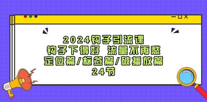 2024钩子·引流课：钩子下得好 流量不再愁，定位篇/标签篇/破播放篇/24节-项目收录网