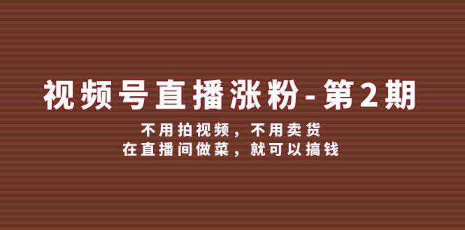 视频号/直播涨粉-第2期，不用拍视频，不用卖货，在直播间做菜，就可以搞钱-项目收录网