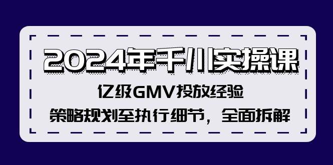 2024年千川实操课，亿级GMV投放经验，策略规划至执行细节，全面拆解-项目收录网