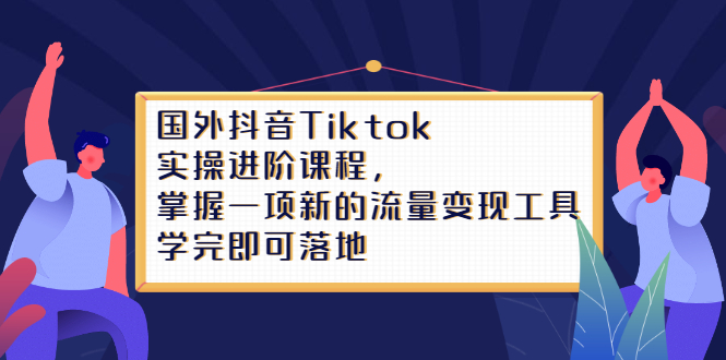 Tiktok实操进阶课程，掌握一项新的流量变现工具，学完即可落地-项目收录网