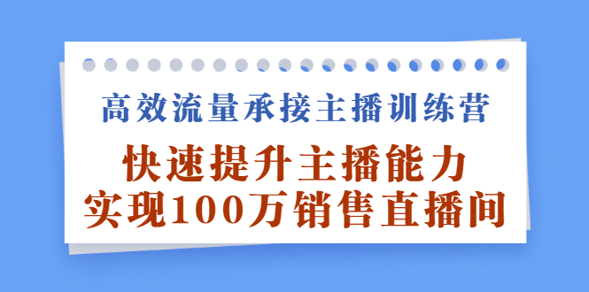 高效流量承接主播训练营：快速提升主播能力,实现100万销售直播间-项目收录网