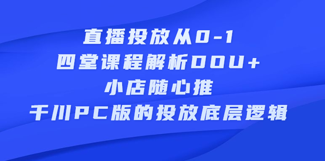 直播投放从0-1，四堂课程解析DOU+、小店随心推、千川PC版的投放底层逻辑-项目收录网