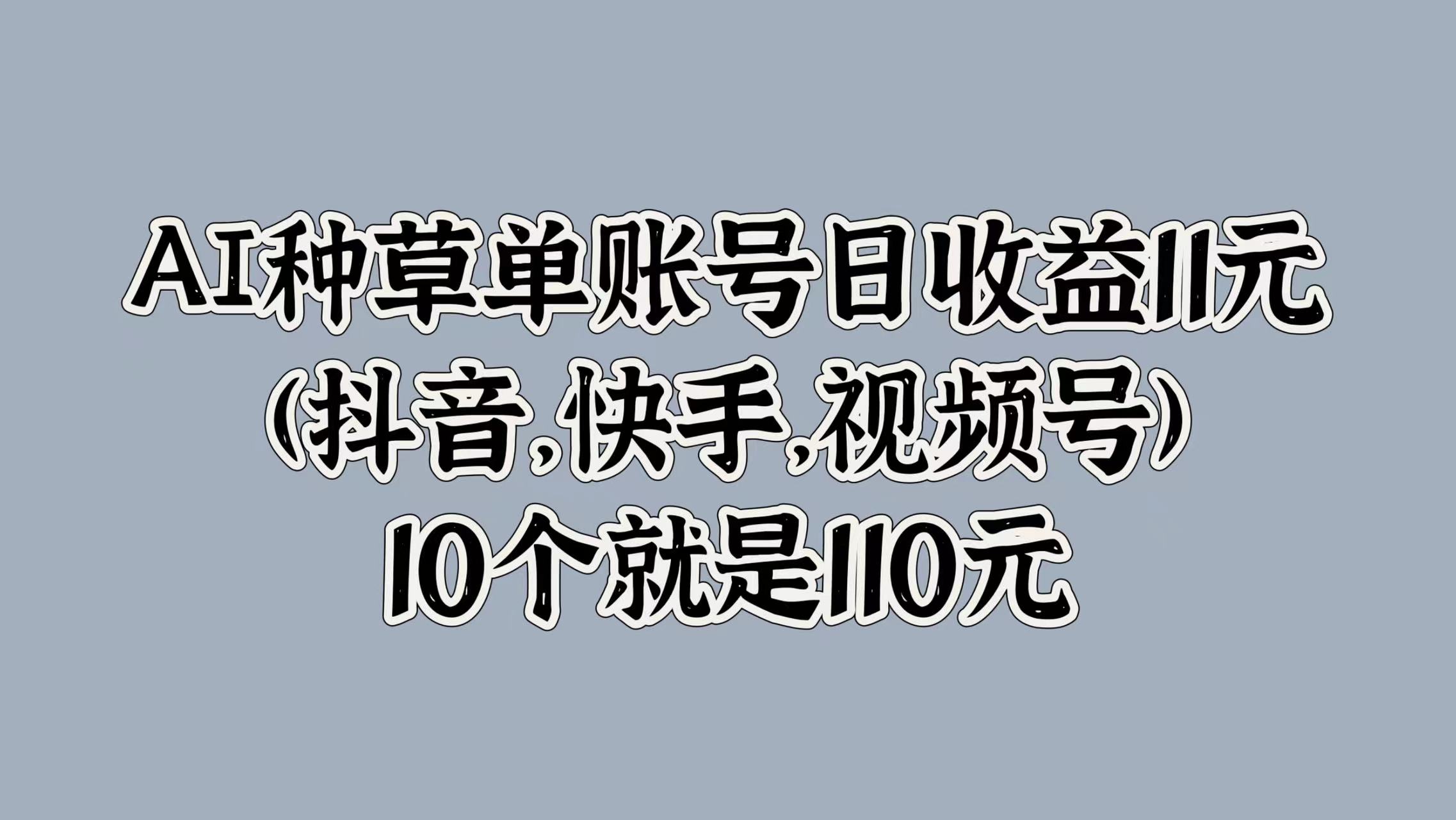 AI种草单账号日收益11元(抖音，快手，视频号)，10个就是110元-项目收录网