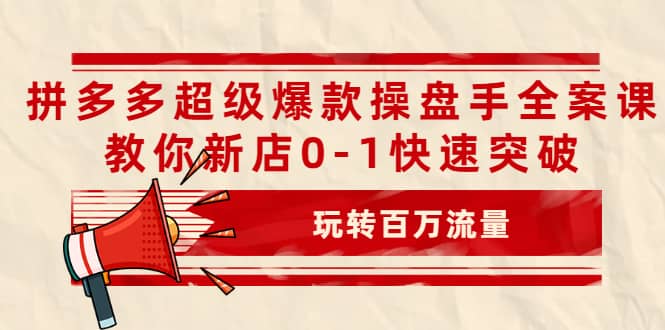 拼多多超级爆款操盘手全案课，教你新店0-1快速突破，玩转百万流量-啦啦收录网