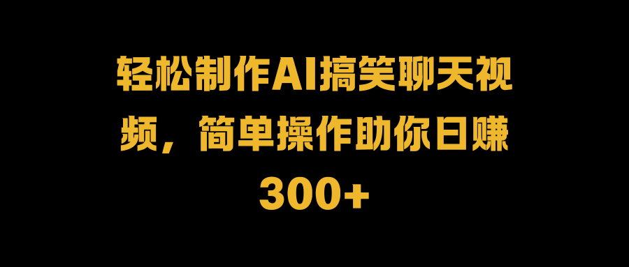 轻松制作AI搞笑聊天视频，简单操作助你日赚300+-啦啦收录网