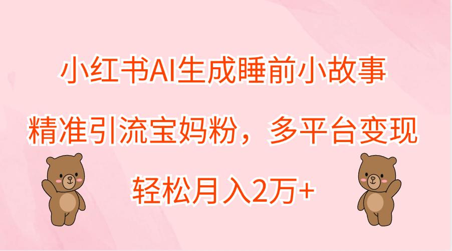 小红书AI生成睡前小故事，精准引流宝妈粉，轻松月入2万+，多平台变现-啦啦收录网