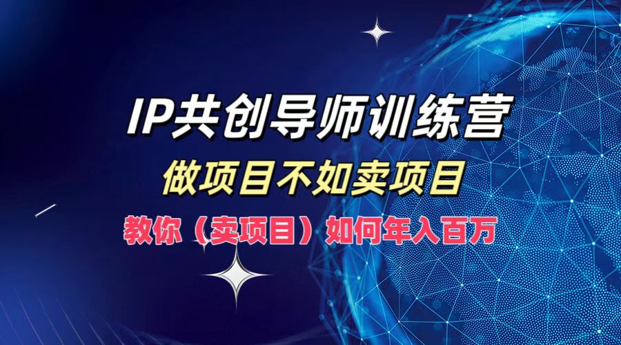 IP共创导师训练营，如何实现年入百万，做项目不如卖项目，教你（卖项目）-项目收录网