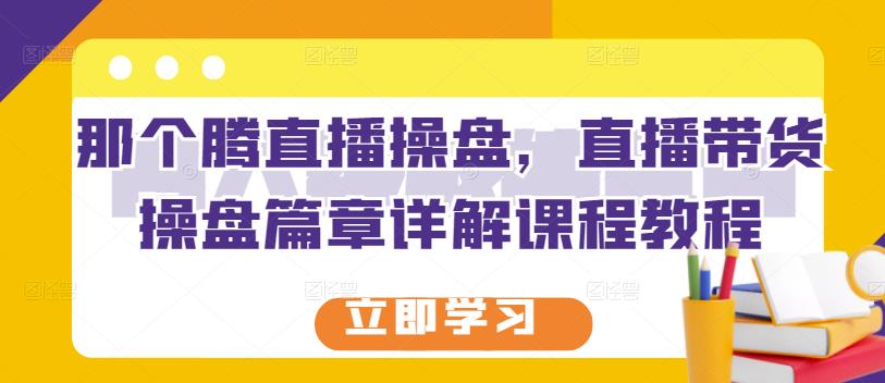 那个腾直播操盘，直播带货操盘篇章详解课程教程-项目收录网