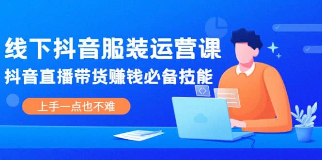 线下抖音服装运营课，抖音直播带货赚钱必备技能，上手一点也不难-啦啦收录网