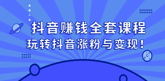 抖音赚钱全套课程，玩转抖音涨粉与变现-项目收录网