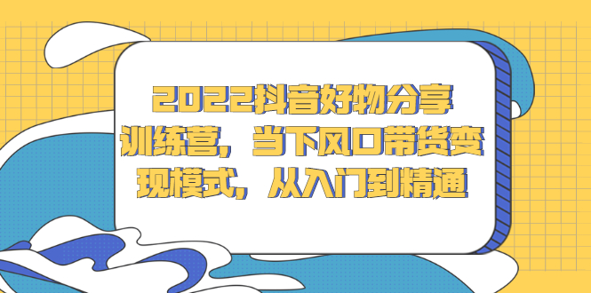 2022抖音好物分享训练营，当下风口带货变现模式，从入门到精通-项目收录网