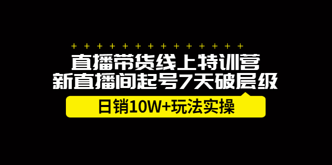 直播带货线上特训营，新直播间起号7天破层级日销10万玩法实操-项目收录网