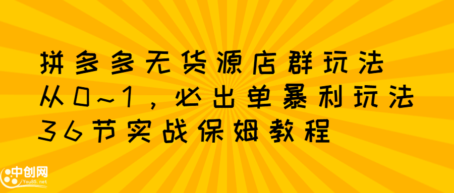 拼多多无货源店群玩法：从0~1，36节实战保姆教程，​极速起店必出单-项目收录网