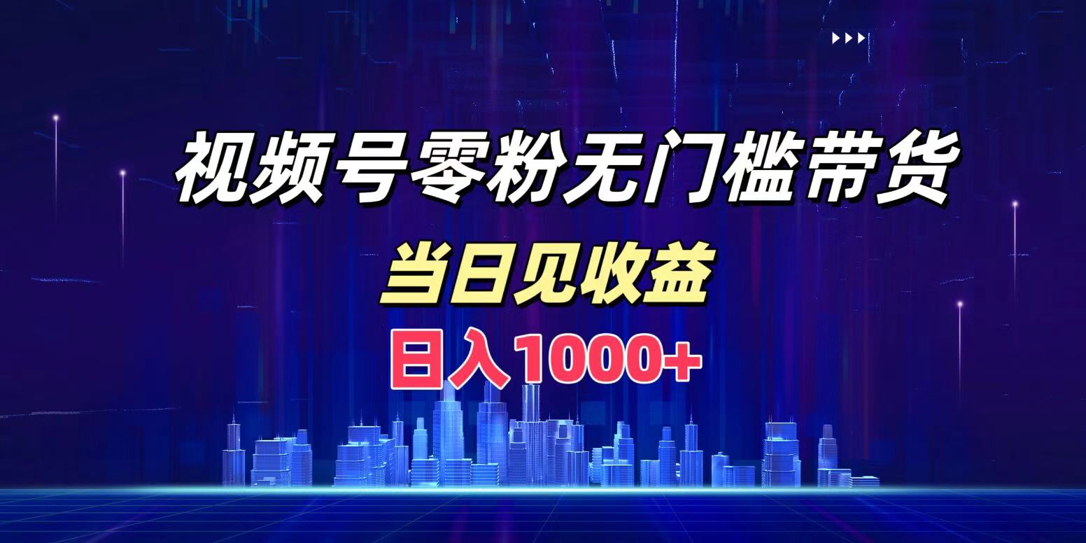 视频号0粉无门槛带货，日入1000+，当天见收益-项目收录网