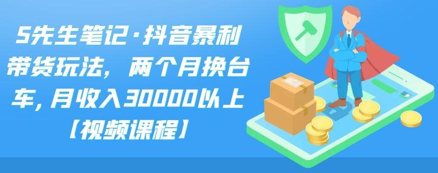 S先生笔记·抖音暴利带货玩法，两个月换台车,月收入30000以上【视频课程】-啦啦收录网