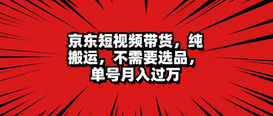 京东短视频带货，纯搬运，不需要选品，单号月入过万-项目收录网