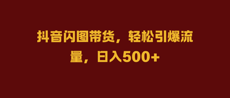 抖音闪图带货，轻松引爆流量，日入500+-项目收录网