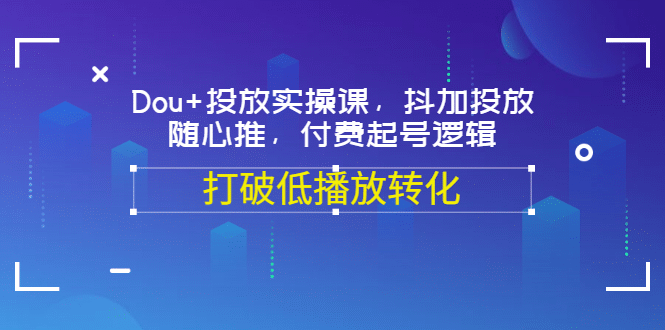 Dou+投放实操课，抖加投放，随心推，付费起号逻辑，打破低播放转化-项目收录网