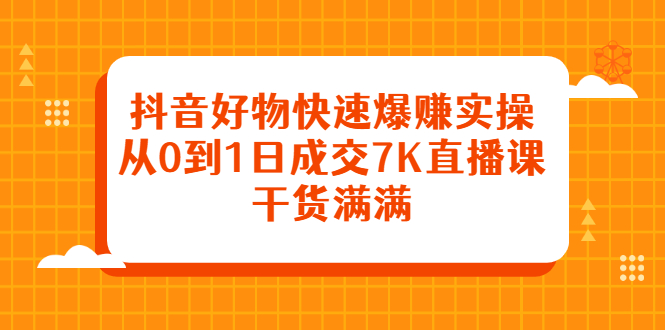 抖音好物快速爆赚实操，从0到1日成交7K直播课，干货满满-项目收录网