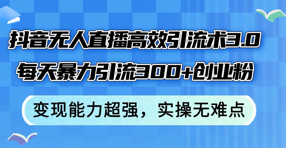 抖音无人直播高效引流术3.0，每天暴力引流300+创业粉，变现能力超强，…-项目收录网