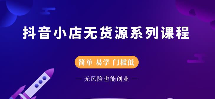 抖音小店无货源系列课程，简单，易学，门槛低-项目收录网