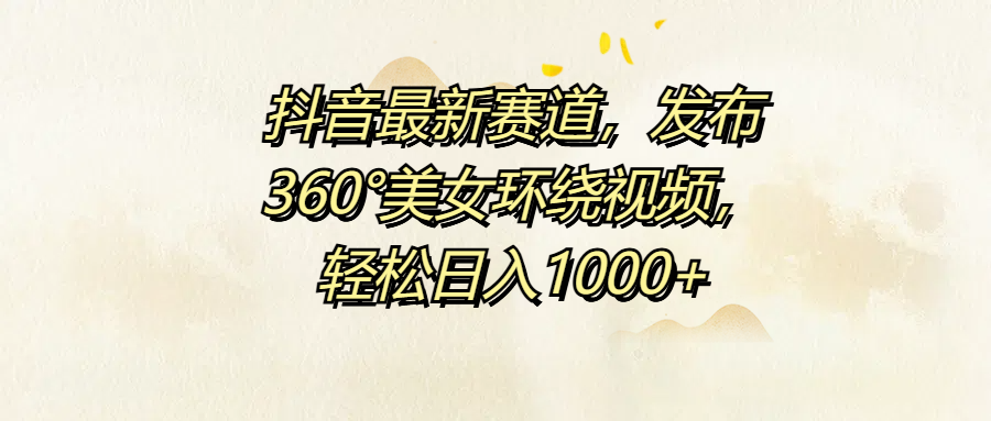 抖音最新赛道，发布360°美女环绕视频，轻松日入1000+-项目收录网