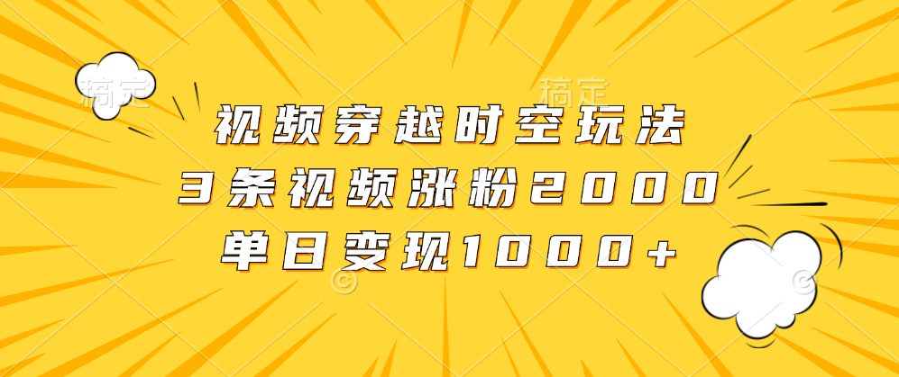 视频穿越时空玩法，3条视频涨粉2000，单日变现1000+-项目收录网