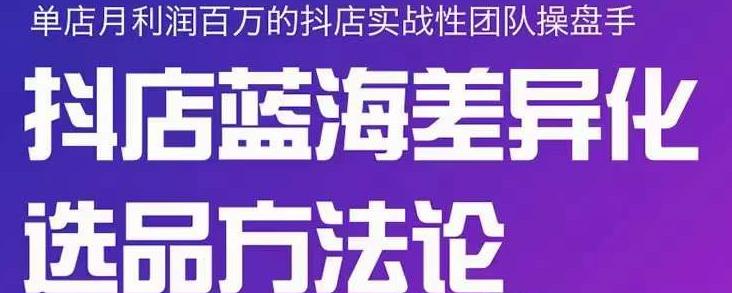 小卒抖店终极蓝海差异化选品方法论，全面介绍抖店无货源选品的所有方法-项目收录网