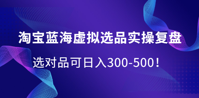 淘宝蓝海虚拟选品实操复盘，选对品可日入300-500！-啦啦收录网