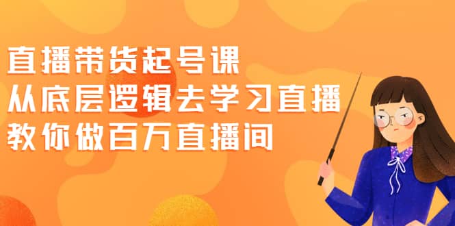 直播带货起号课，从底层逻辑去学习直播 教你做百万直播间-啦啦收录网