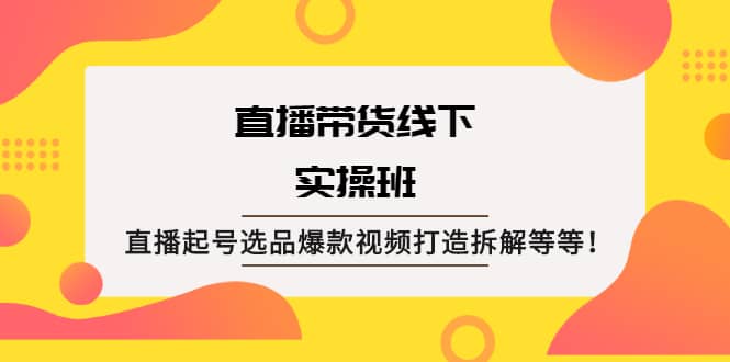 直播带货线下实操班：直播起号选品爆款视频打造拆解等等-啦啦收录网