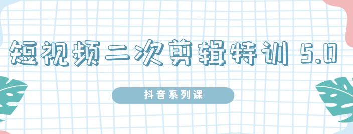 陆明明·短视频二次剪辑特训5.0，1部手机就可以操作，0基础掌握短视频二次剪辑和混剪技术-项目收录网