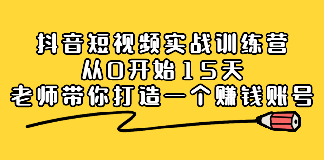 抖音短视频实战训练营，从0开始15天老师带你打造一个赚钱账号-项目收录网