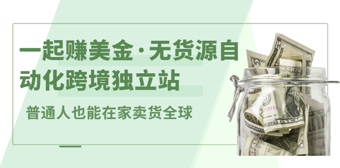 一起赚美金·无货源自动化跨境独立站，普通人业余时间也能在家卖货全球【无提供插件】-项目收录网